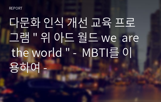 다문화 인식 개선 교육 프로그램 &quot; 위 아드 월드 we  are the world &quot; -  MBTI를 이용하여 -