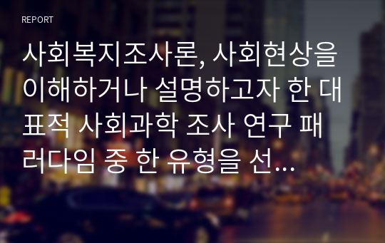 사회복지조사론, 사회현상을 이해하거나 설명하고자 한 대표적 사회과학 조사 연구 패러다임 중 한 유형을 선택하여 정의, 특성, 타유형과 비교하여 설명하고 사회복지 현장에서 적용 가능한 조사연구 사례를 제시하여 보세요.