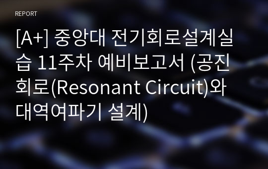 [A+] 중앙대 전기회로설계실습 11주차 예비보고서 (공진회로(Resonant Circuit)와 대역여파기 설계)