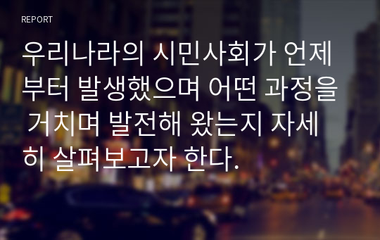 우리나라의 시민사회가 언제부터 발생했으며 어떤 과정을 거치며 발전해 왔는지 자세히 살펴보고자 한다.