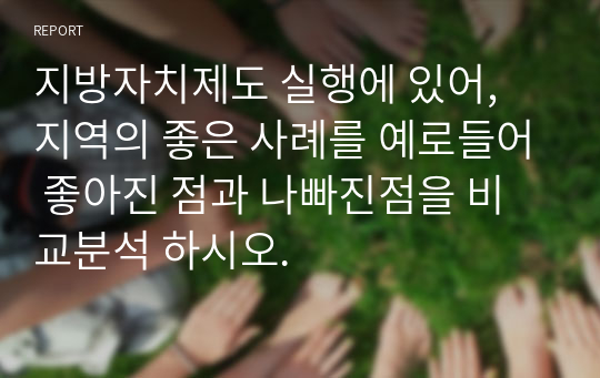 지방자치제도 실행에 있어, 지역의 좋은 사례를 예로들어 좋아진 점과 나빠진점을 비교분석 하시오.