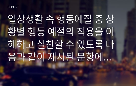 일상생활 속 행동예절 중 상황별 행동 예절의 적용을 이해하고 실천할 수 있도록 다음과 같이 제시된 문항에 대해 이론 및 자신의 의견을 서술하시오.