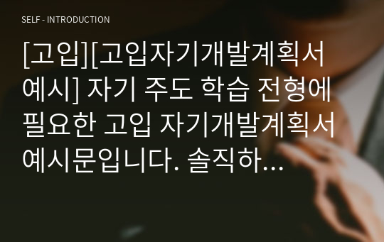 [고입][고입자기개발계획서 예시] 자기 주도 학습 전형에 필요한 고입 자기개발계획서 예시문입니다. 솔직하게 매우 잘 쓴 자기개발계획서 예문입니다.