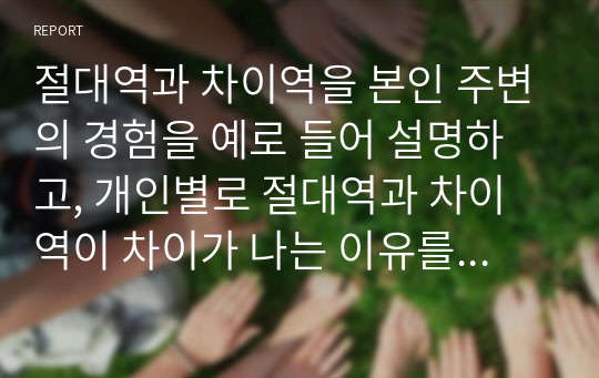 절대역과 차이역을 본인 주변의 경험을 예로 들어 설명하고, 개인별로 절대역과 차이역이 차이가 나는 이유를 설명하시오.