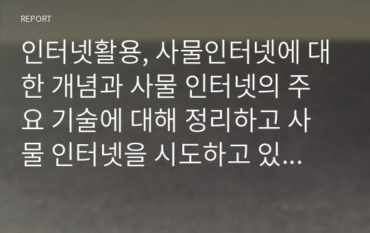 인터넷활용, 사물인터넷에 대한 개념과 사물 인터넷의 주요 기술에 대해 정리하고 사물 인터넷을 시도하고 있는 기업들을 살펴보고 정리 하시오.