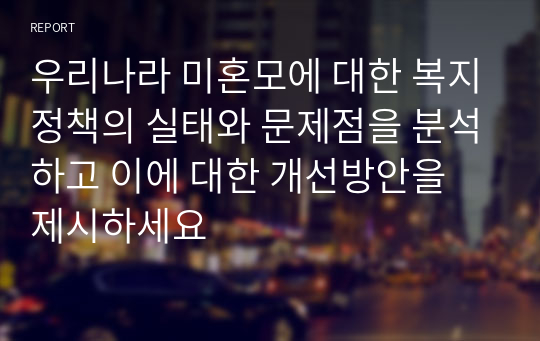 우리나라 미혼모에 대한 복지정책의 실태와 문제점을 분석하고 이에 대한 개선방안을 제시하세요