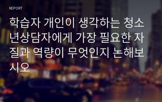 학습자 개인이 생각하는 청소년상담자에게 가장 필요한 자질과 역량이 무엇인지 논해보시오