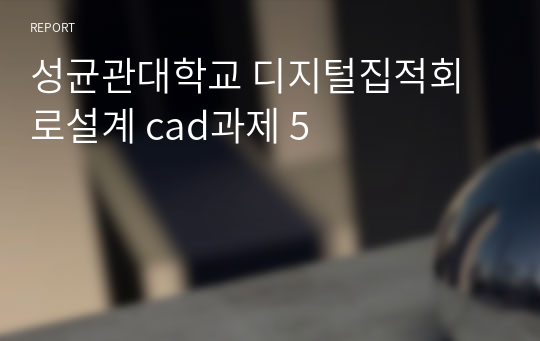 성균관대학교 디지털집적회로설계 cad과제 5