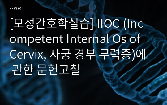 [A+사진첨부] [모성간호학실습] IIOC (Incompetent Internal Os of Cervix, 자궁 경부 무력증)에 관한 문헌고찰