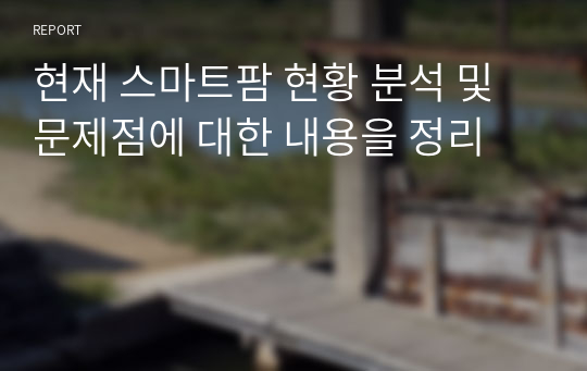 현재 스마트팜 현황 분석 및 문제점에 대한 내용을 정리