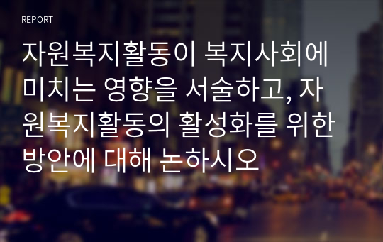 자원복지활동이 복지사회에 미치는 영향을 서술하고, 자원복지활동의 활성화를 위한 방안에 대해 논하시오