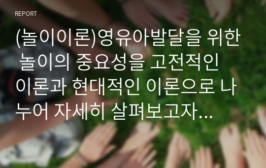 (놀이이론)영유아발달을 위한 놀이의 중요성을 고전적인 이론과 현대적인 이론으로 나누어 자세히 살펴보고자 한다.