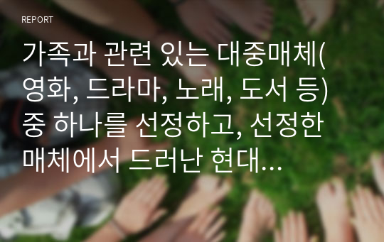 가족과 관련 있는 대중매체(영화, 드라마, 노래, 도서 등) 중 하나를 선정하고, 선정한 매체에서 드러난 현대사회의 가족의 의미, 가족의 특성과 기능에 대해서 논하시오