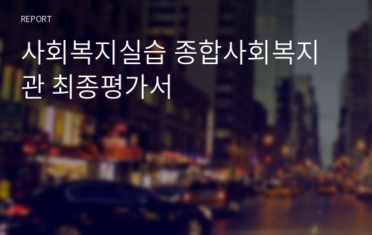 사회복지실습 종합사회복지관 최종평가서