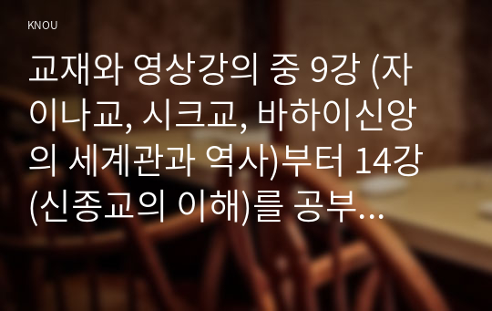 교재와 영상강의 중 9강 (자이나교, 시크교, 바하이신앙의 세계관과 역사)부터 14강 (신종교의 이해)를 공부한 후 이 중 세 강을 자유롭게 선택하여 각각 A4지 1매씩 핵심을 요약하여 서술합니다.