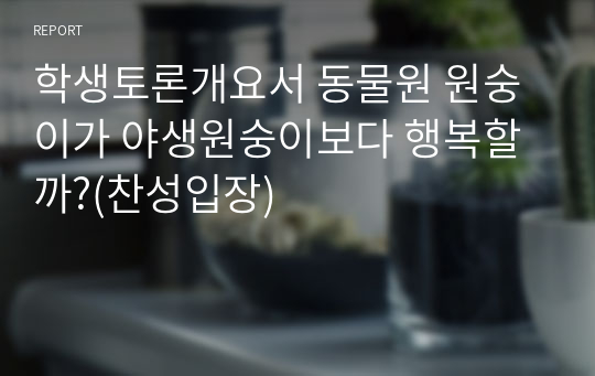 학생토론개요서 동물원 원숭이가 야생원숭이보다 행복할까?(찬성입장)