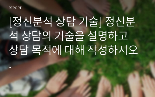 [정신분석 상담 기술] 정신분석 상담의 기술을 설명하고 상담 목적에 대해 작성하시오.