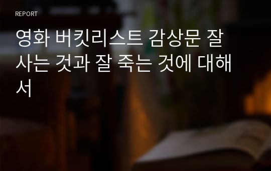 영화 버킷리스트 감상문 잘 사는 것과 잘 죽는 것에 대해서