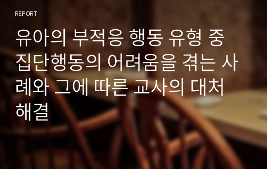 유아의 부적응 행동 유형 중 집단행동의 어려움을 겪는 사례와 그에 따른 교사의 대처해결