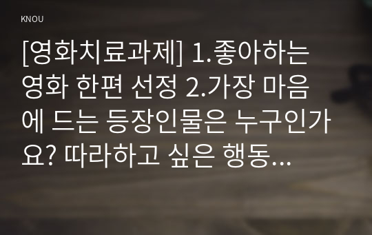 [영화치료과제] 1.좋아하는 영화 한편 선정 2.가장 마음에 드는 등장인물은 누구인가요? 따라하고 싶은 행동은? 3. 마음에 들지 않는 인물은 누구인가요? 이유는 무엇인가요?