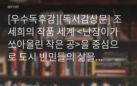 [우수독후감][독서감상문] 조세희의 작품 세계 &lt;난장이가 쏘아올린 작은 공&gt;을 중심으로 도시 빈민들의 삶을 적나라하게 묘사한 글입니다.