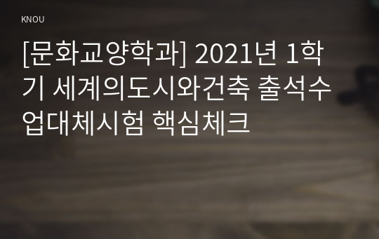 [문화교양학과] 2021년 1학기 세계의도시와건축 출석수업대체시험 핵심체크