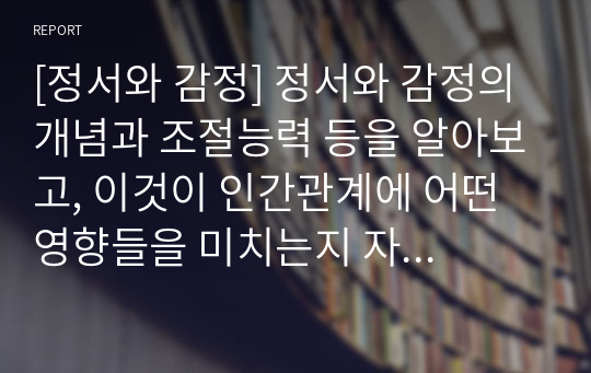 [정서와 감정] 정서와 감정의 개념과 조절능력 등을 알아보고, 이것이 인간관계에 어떤 영향들을 미치는지 자세히 살펴보고자 한다.