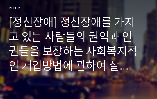 [정신장애] 정신장애를 가지고 있는 사람들의 권익과 인권들을 보장하는 사회복지적인 개입방법에 관하여 살펴보고자 한다.