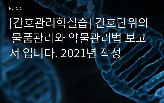 [간호관리학실습] 간호단위의 물품관리와 약물관리법 보고서 입니다. 2021년 작성