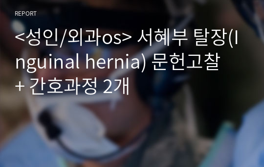 &lt;성인/외과os&gt; 서혜부 탈장(Inguinal hernia) 문헌고찰 + 간호과정 2개