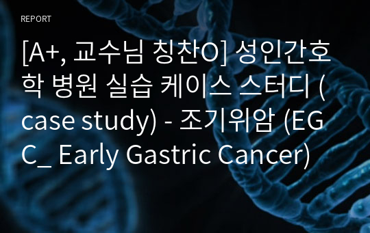 [A+, 교수님 칭찬O] 성인간호학 병원 실습 케이스 스터디 (case study) - 조기위암 (EGC_ Early Gastric Cancer)