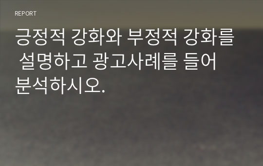 긍정적 강화와 부정적 강화를 설명하고 광고사례를 들어 분석하시오.