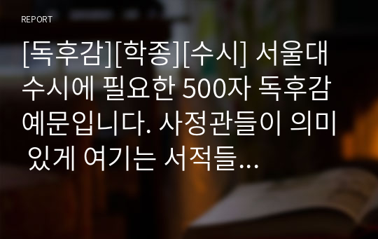 [독후감][학종][수시] 서울대 수시에 필요한 500자 독후감 예문입니다. 사정관들이 의미 있게 여기는 서적들로 엄선했습니다.