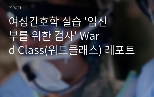 여성간호학 실습 &#039;임산부를 위한 검사&#039; Ward Class(워드클래스) 레포트