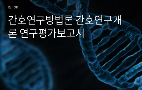 간호연구방법론 간호연구개론 연구평가보고서