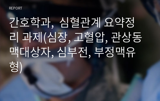 간호학과,  심혈관계 요약정리 과제(심장, 고혈압, 관상동맥대상자, 심부전, 부정맥유형)