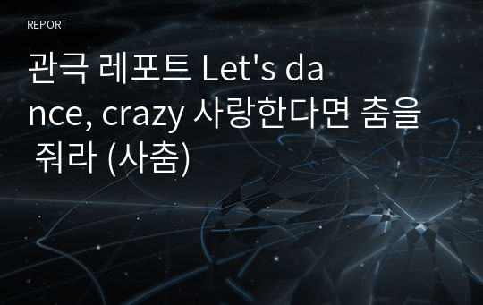 관극 레포트 Let&#039;s dance, crazy 사랑한다면 춤을 줘라 (사춤)