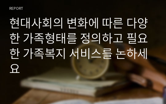 현대사회의 변화에 따른 다양한 가족형태를 정의하고 필요한 가족복지 서비스를 논하세요