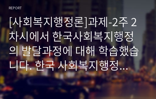 [사회복지행정론]과제-2주 2차시에서 한국사회복지행정의 발달과정에 대해 학습했습니다. 한국 사회복지행정의 각 시기별 주요한 특성을 기술하고, 최근 우리나라 사회복지행정에서 강조되는 내용들을 정리해 봅시다.