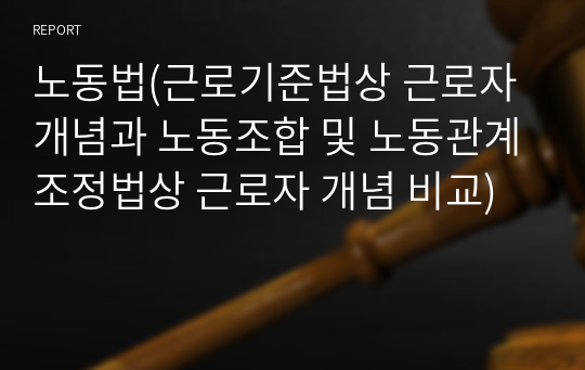 노동법(근로기준법상 근로자 개념과 노동조합 및 노동관계조정법상 근로자 개념 비교)