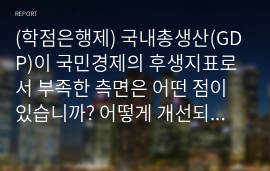 (학점은행제) 국내총생산(GDP)이 국민경제의 후생지표로서 부족한 측면은 어떤 점이 있습니까? 어떻게 개선되어야 한다고 생각합니까? 예를 들면서 토론에 봅시다