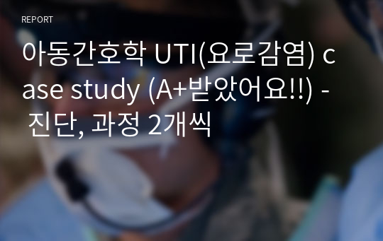 아동간호학 UTI(요로감염) case study (A+받았어요!!) - 진단, 과정 2개씩