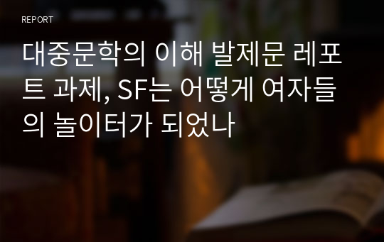 대중문학의 이해 발제문 레포트 과제, SF는 어떻게 여자들의 놀이터가 되었나