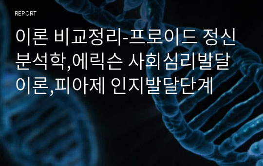 이론 비교정리-프로이드 정신분석학,에릭슨 사회심리발달이론,피아제 인지발달단계