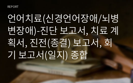 언어치료(신경언어장애/뇌병변장애)-진단 보고서, 치료 계획서, 진전(종결) 보고서, 회기 보고서(일지) 종합