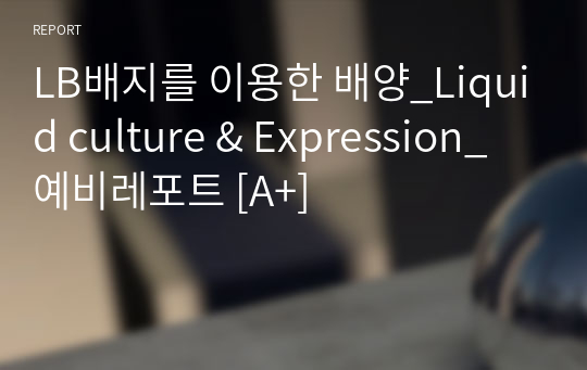 LB배지를 이용한 배양_Liquid culture &amp; Expression_예비레포트 [A+]