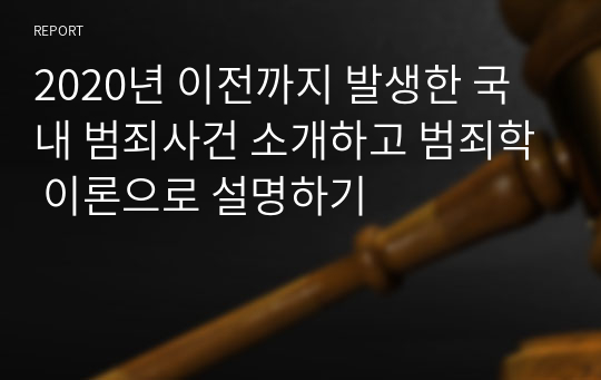 2020년 이전까지 발생한 국내 범죄사건 소개하고 범죄학 이론으로 설명하기