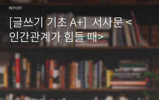 [글쓰기 기초 A+]  서사문 &lt;인간관계가 힘들 때&gt;