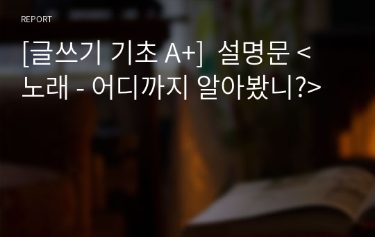 [글쓰기 기초 A+]  설명문 &lt;노래 - 어디까지 알아봤니?&gt;