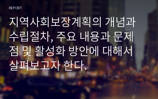 지역사회보장계획의 개념과 수립절차, 주요 내용과 문제점 및 활성화 방안에 대해서 살펴보고자 한다.